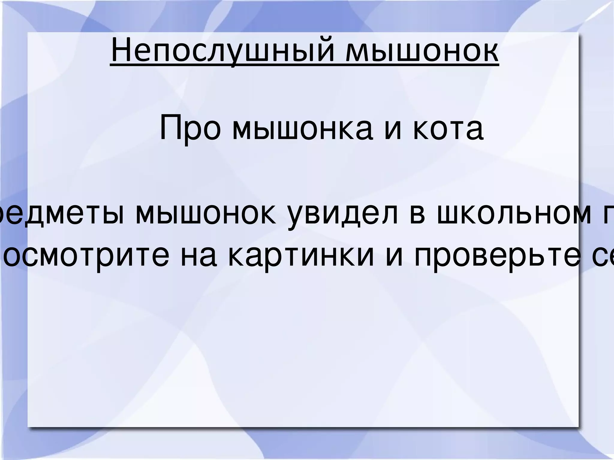 Непослушный мышонок
Про мышонка и кота
редметы мышонок увидел в школьном п
Посмотрите на картинки и проверьте се
