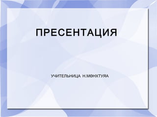 ПРЕСЕНТАЦИЯ



  УЧИТЕЛЬНИЦА Н.МӨНХТУЯА
 