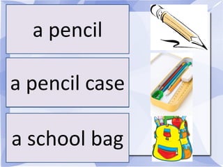 a pencil

a pencil case

a school bag
 