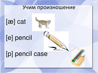 Учим произношение

[æ]cat

[e]pencil

[p]pencilcase
 