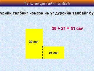 Area өнцөгтийн талбай
           Тэгш of a Rectangle

бүрийн талбайг нэмсэн нь уг дүрсийн талбайг бүр
 үрийн



                         30 + 21 = 51 см2


              30 см2


                        21 см2
 
