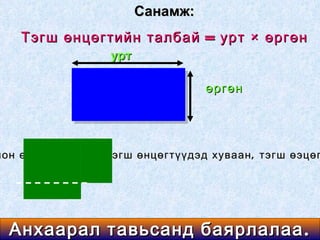 Санамж:
    Тэгш өнцөгтийн талбай = урт × өргөн
                   урт

                                   өргөн




лон өнцөгт байвал тэгш өнцөгтүүдэд хуваан , тэгш өэцөг




  Анхаарал тавьсанд баярлалаа .
 