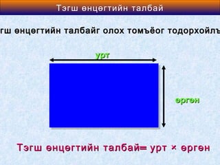 Area өнцөгтийн талбай
          Тэгш of a Rectangle

гш өнцөгтийн талбайг олох томъёог тодорхойлъ

                  урт




                                  өргөн




   Тэгш өнцөгтийн талбай = урт × өргөн
 