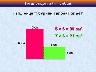 Area өнцөгтийн талбай
    Тэгш of a Rectangle

Тэгш өнцөгт бүрийн талбайг олъё ?


         5 см
                   5 × 6 = 30 см2
                   7 × 3 = 21 см2
  6 см           7 см

                         3 см
 