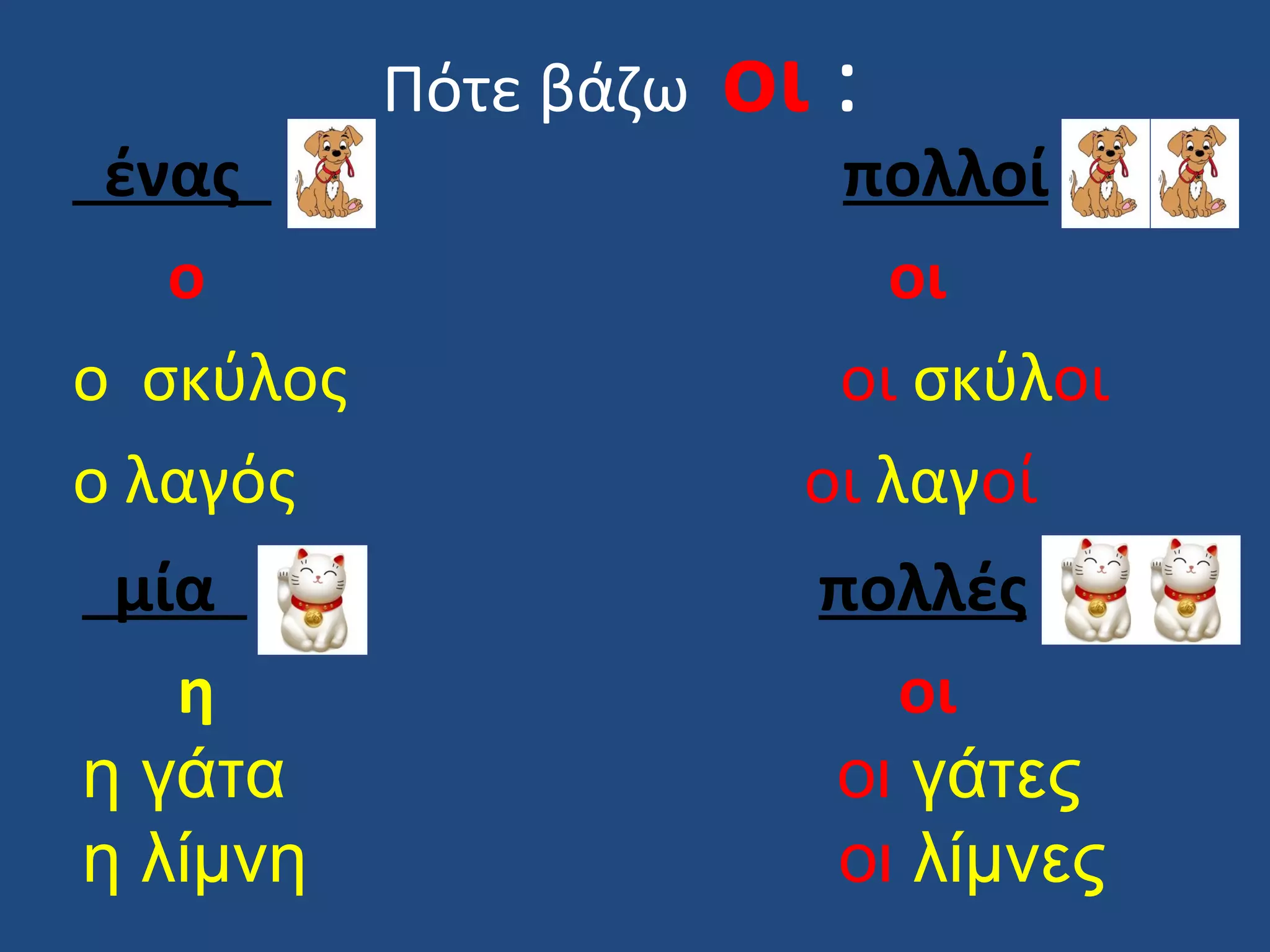 Πότε βάζω   οι :
 ένας                     πολλοί
   ο                        οι
ο σκύλος                  οι σκύλοι
ο λαγός                  οι λαγοί
 μία                     πολλές
   η                       οι
η γάτα                   οι γάτες
η λίμνη                  οι λίμνες
 