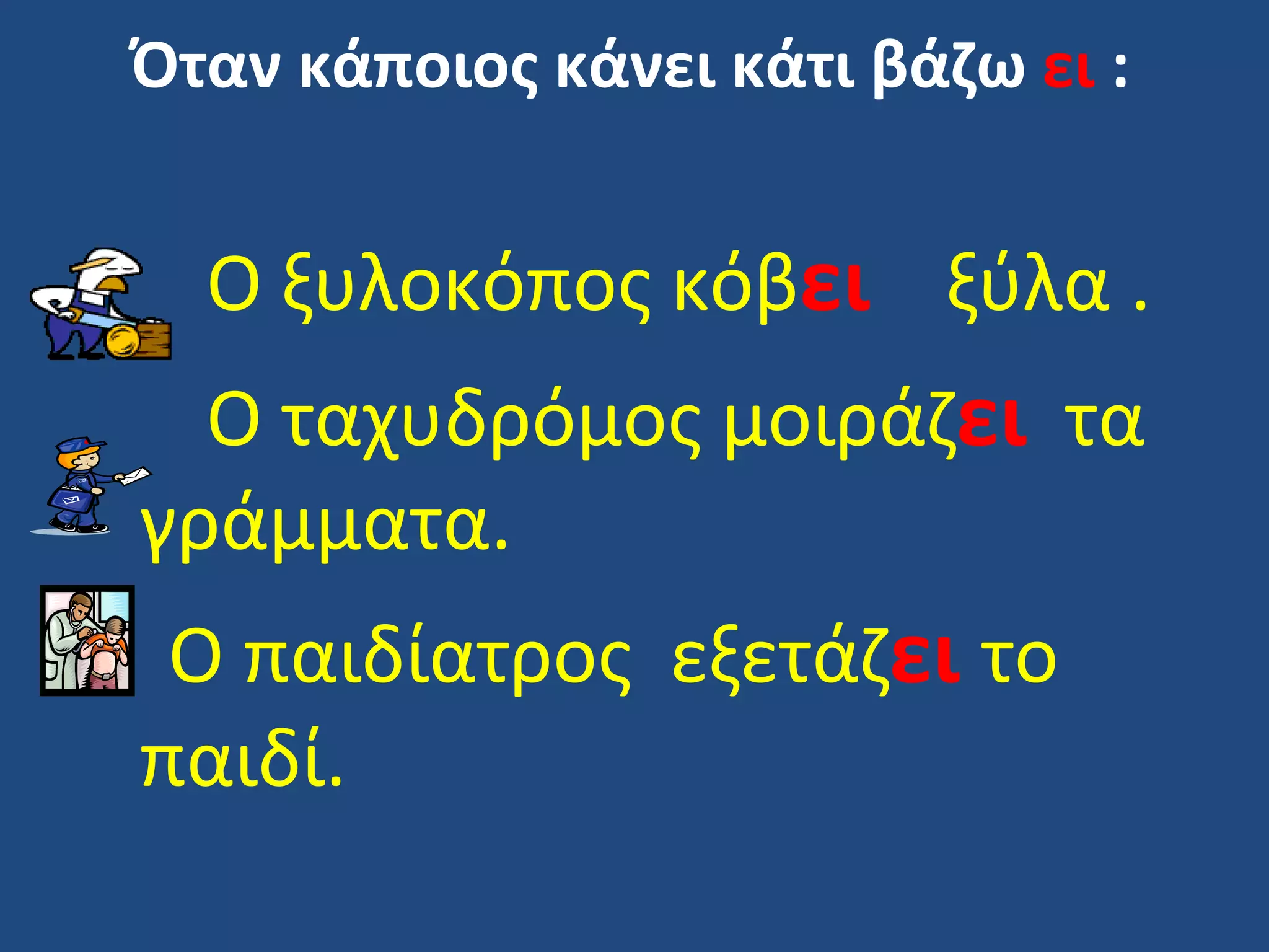 Όταν κάποιος κάνει κάτι βάζω ει :


  Ο ξυλοκόπος κόβει ξύλα .
  Ο ταχυδρόμος μοιράζει τα
γράμματα.
 Ο παιδίατρος εξετάζει το
παιδί.
 