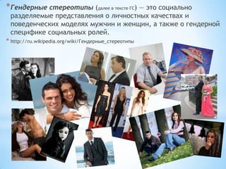 * Гендерные стереотипы (далее в тексте ГС) — это социально
 разделяемые представления о личностных качествах и
 поведенческих моделях мужчин и женщин, а также о гендерной
 специфике социальных ролей.
* http://ru.wikipedia.org/wiki/Гендерные_стереотипы
 