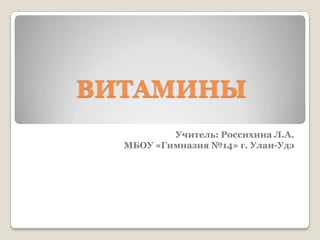 ВИТАМИНЫ
          Учитель: Россихина Л.А.
  МБОУ «Гимназия №14» г. Улан-Удэ
 