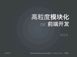 高粒度模块化
                           DE        前端开发
                                                      蒋吉兵




2012/03/24   FRONT-END MODULAR DEVELOPMENT | CHINAFACE.COM   @集冰
 