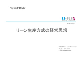 ベトナム生産管理セミナー	




                                2011年10月3日	




     リーン生産方式の経営思想	


                 O-FLEX ビジネス・コンサルティング	
                 TEL 03 - 4226 - 3311	
                 E-mail Fukunaga@oflex.jp	
 