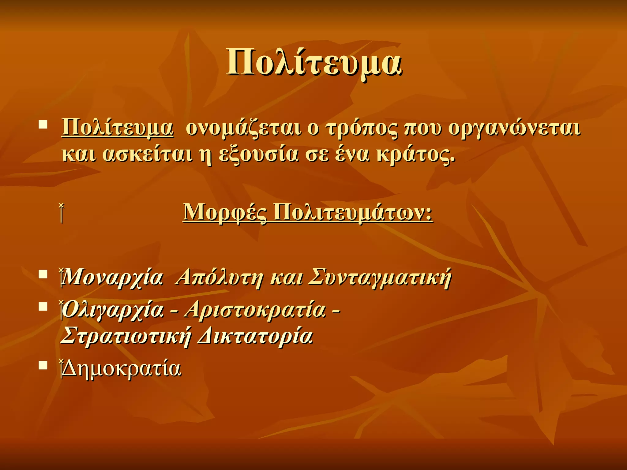 Πολίτευμα
   Πολίτευμα ονομάζεται ο τρόπος που οργανώνεται
    και ασκείται η εξουσία σε ένα κράτος.

    ‍         Μορφές Πολιτευμάτων:

   ‍Μοναρχία Απόλυτη και Συνταγματική
       Μοναρχία
    ‍Ολιγαρχία - Αριστοκρατία -
       Ολιγαρχία
      Στρατιωτική Δικτατορία
     ‍Δημοκρατία
       Δημοκρατία
 
