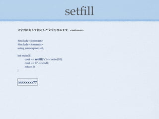 setﬁll
文字列に対して指定した文字を埋めます。<ostream>


#include <iostream>
#include <iomanip>
using namespace std;

int main() {
!    cout << setﬁll('x') << setw(10);
!    cout << 77 << endl;
!    return 0;
}



xxxxxxxx77
 