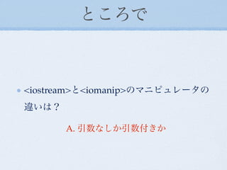 ところで



<iostream>と<iomanip>のマニピュレータの
違いは？

       A. 引数なしか引数付きか
 