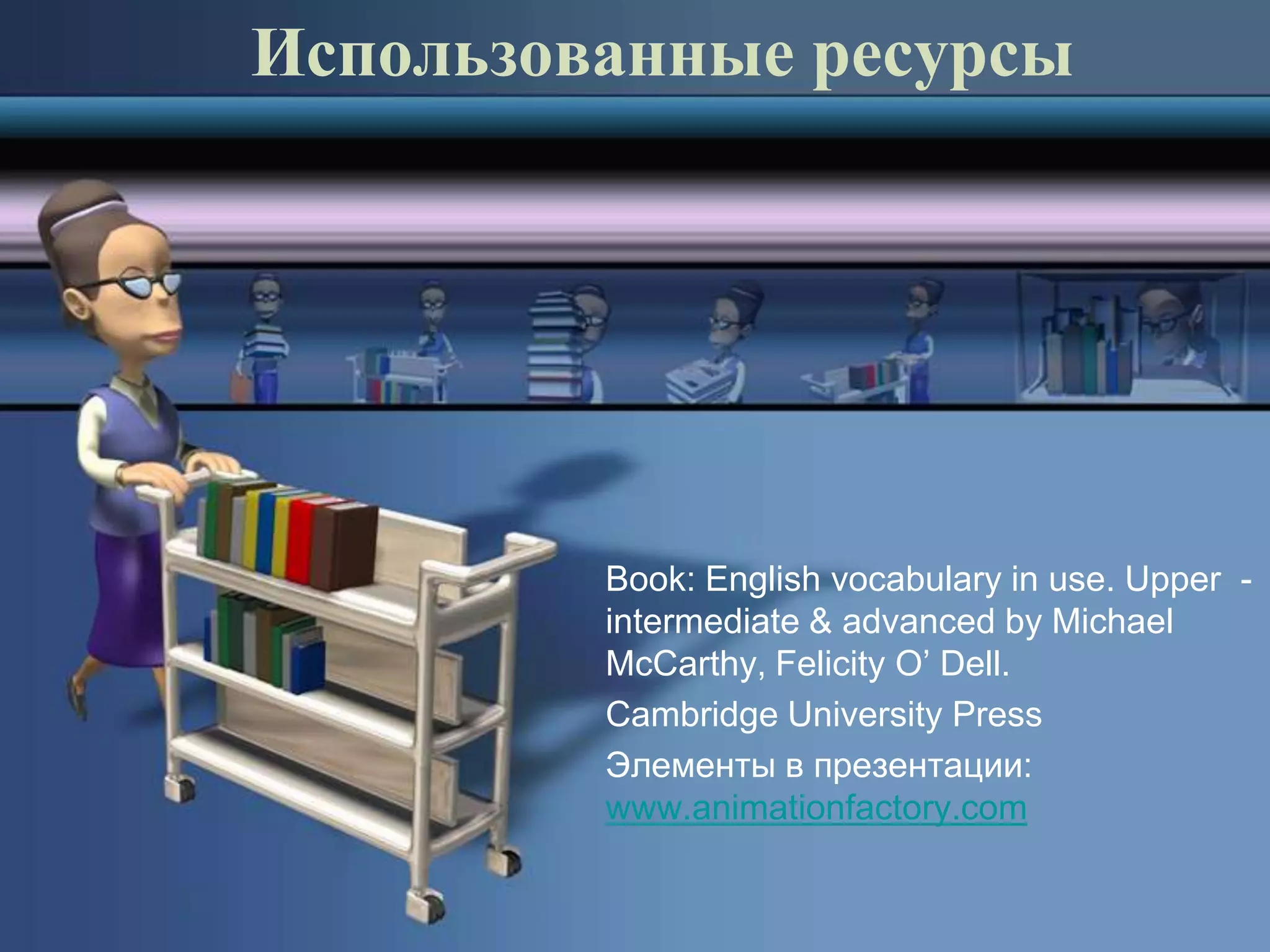 Использованные ресурсы




         Book: English vocabulary in use. Upper -
         intermediate & advanced by Michael
         McCarthy, Felicity O’ Dell.
         Cambridge University Press
         Элементы в презентации:
         www.animationfactory.com
 