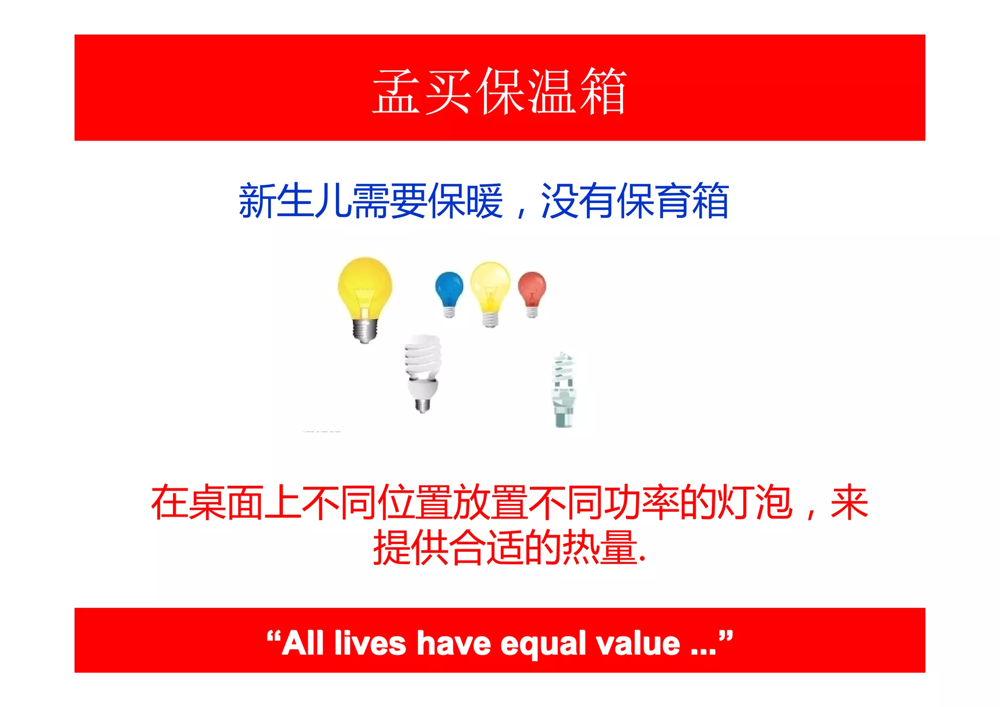 孟买保温箱
  新生儿需要保暖，没有保育箱




在桌面上不同位置放置不同功率的灯泡，来
      提供合适的热量.

   “All lives have equal value ...”
                               ...”
 
