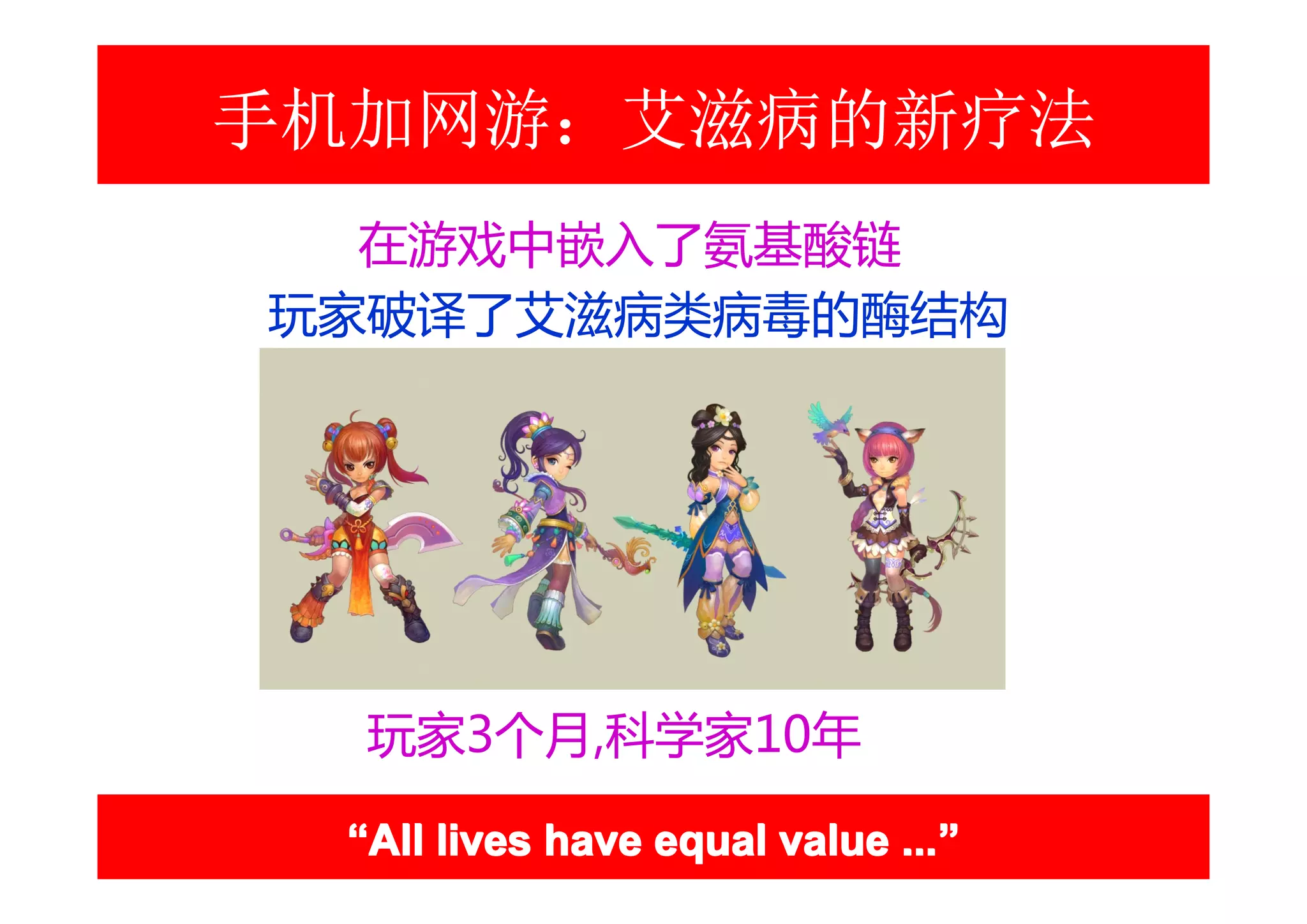 手机加网游：艾滋病的新疗法
  在游戏中嵌入了氨基酸链
玩家破译了艾滋病类病毒的酶结构




  玩家3个月,科学家10年

 “All lives have equal value ...”
                             ...”
 