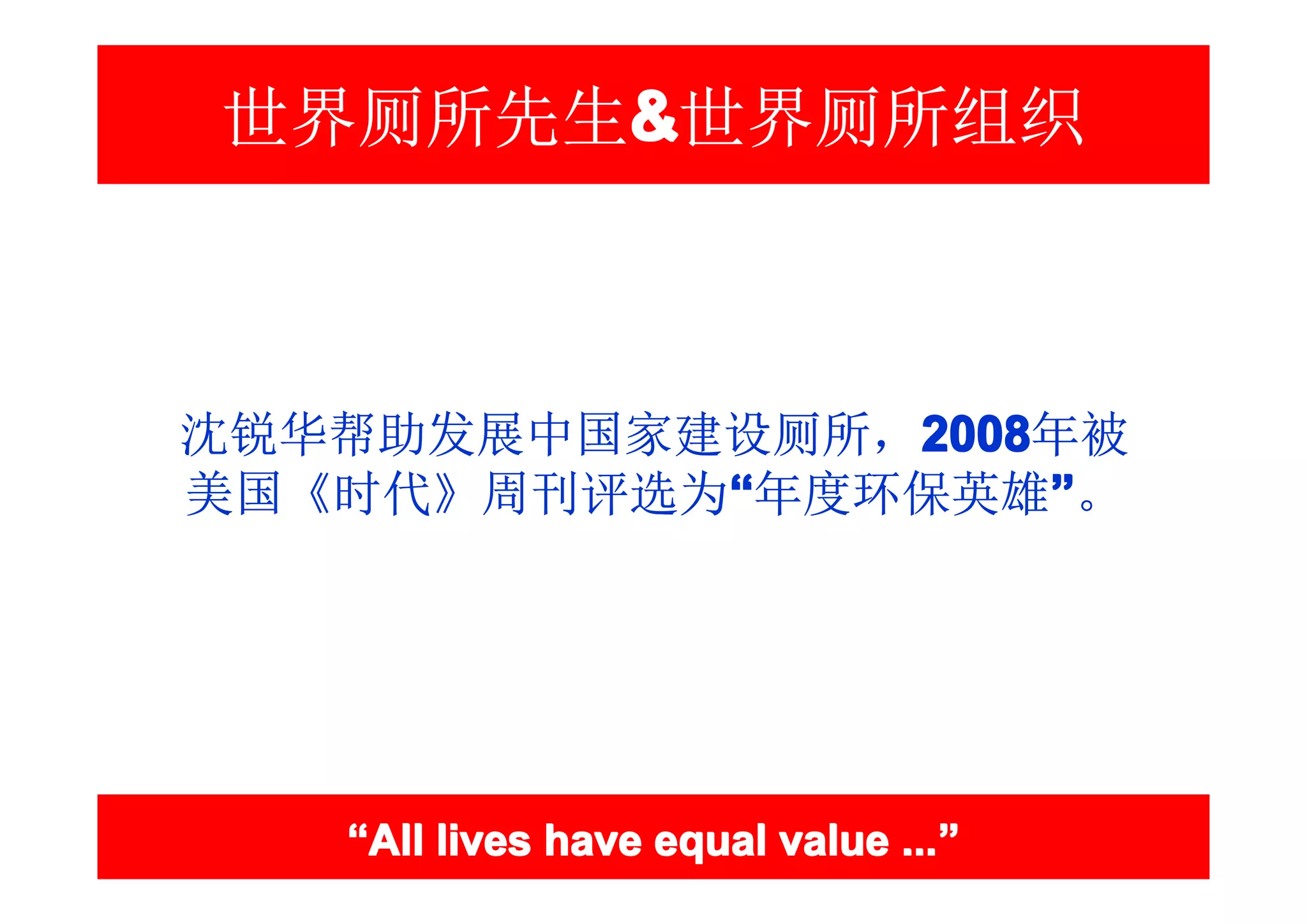 世界厕所先生&世界厕所组织
      &



沈锐华帮助发展中国家建设厕所，2008
               2008
               2008年被
美国《时代》周刊评选为“年度环保英雄”。
           “        ”




   “All lives have equal value ...”
                               ...”
 