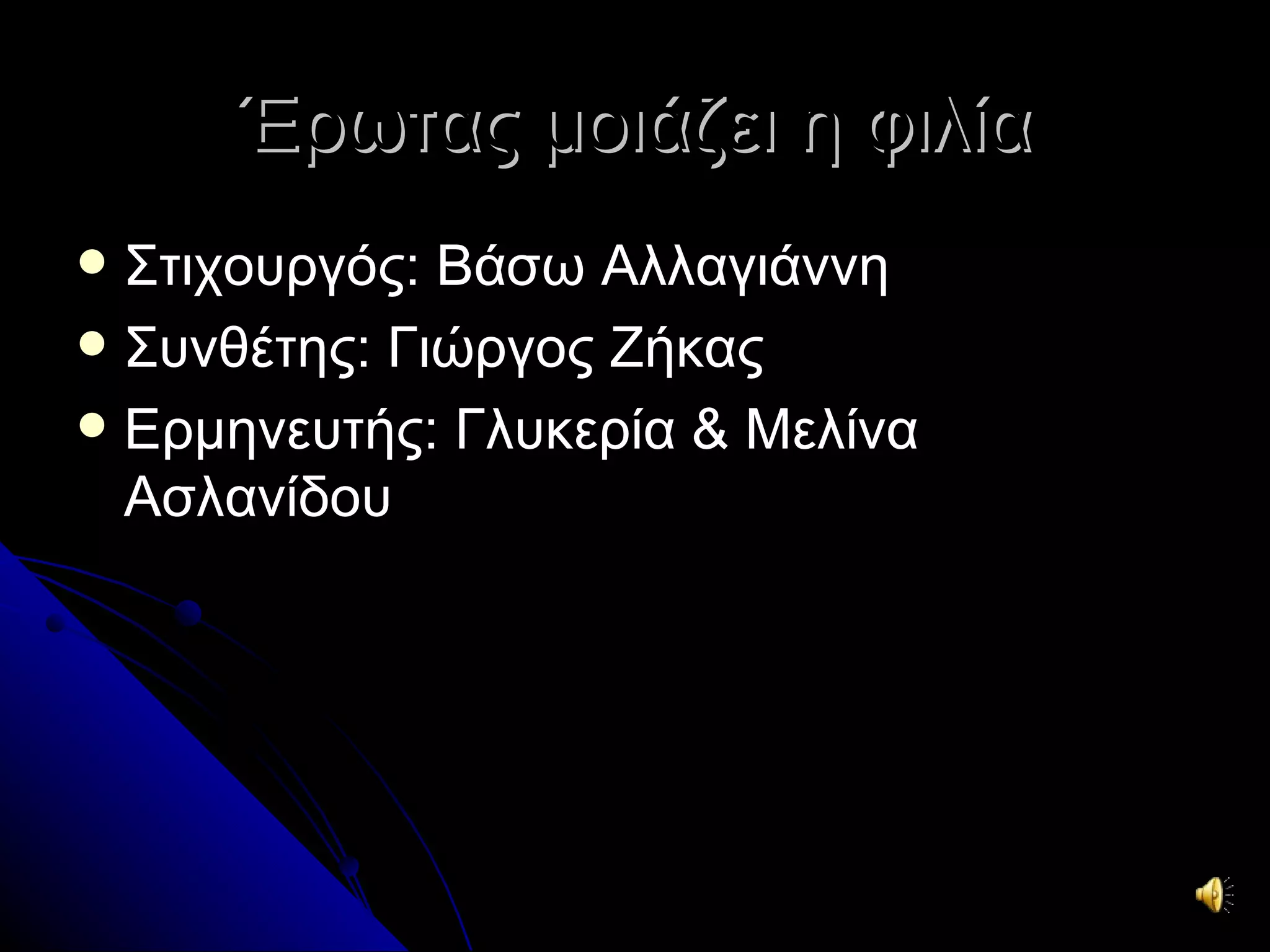 Έρωτας μοιάζει η φιλία
 Στιχουργός: Βάσω Αλλαγιάννη
 Συνθέτης: Γιώργος Ζήκας
 Ερμηνευτής: Γλυκερία & Μελίνα
  Ασλανίδου
 