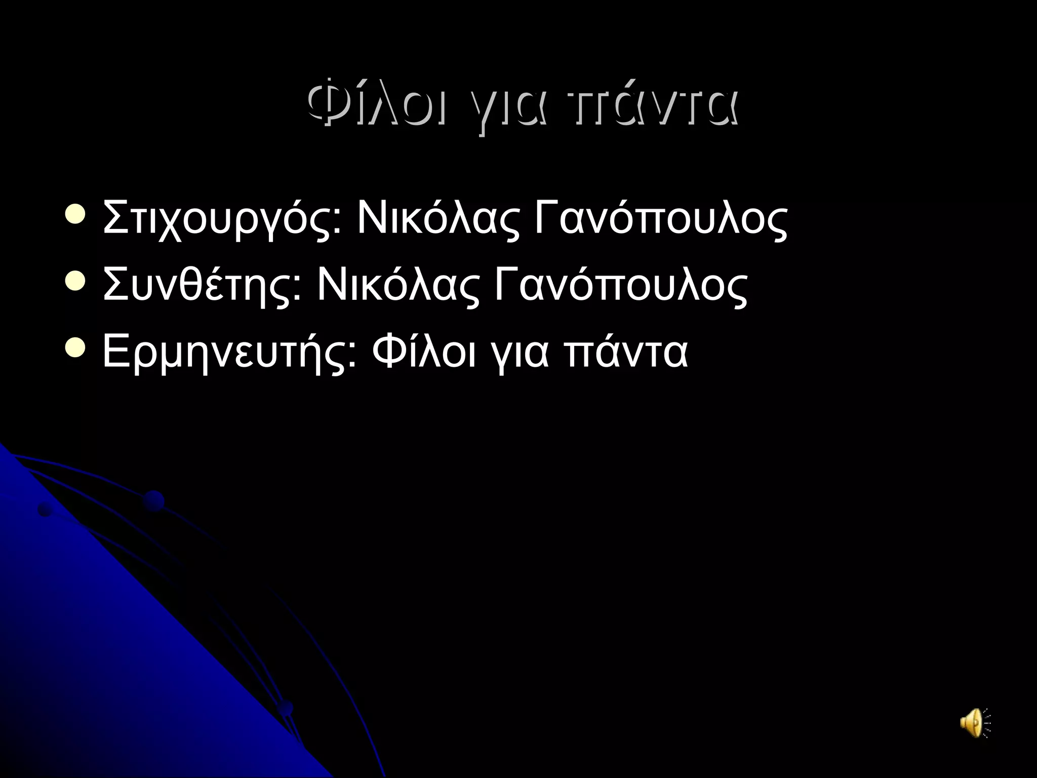 Φίλοι για πάντα
 Στιχουργός: Νικόλας Γανόπουλος
 Συνθέτης: Νικόλας Γανόπουλος
 Ερμηνευτής: Φίλοι για πάντα
 