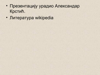 • Презентацију урадио Александар
  Крстић.
• Литература wikipedia
 