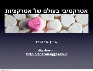 ‫אטרקטיבי בעולם של אטרקציות‬



                             ‫שרון גרינברג‬

                               ‫‪@gsharon‬‬
                        ‫‪http://sharon.aggas.co.il‬‬



‫יום שלישי, 72 במרץ 21‬
 