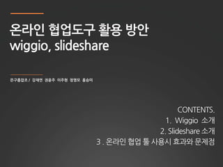 온라인 협업도구 활용 방안
wiggio, slideshare



                                CONTENTS.
                          1. Wiggio 소개
                         2. Slideshare 소개
           3 . 온라인 협업 툴 사용시 효과와 문제점
 