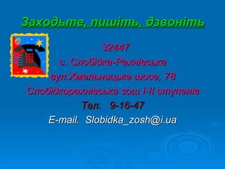 Заходьте, пишіть, дзвоніть
               32447
      с. Слобідка-Рахнівська
    вул.Хмельницьке шосе, 78
Слобідкорахнівська зош I-II ступенів
           Тел. 9-16-47
    E-mail. Slobidka_zosh@i.ua
 