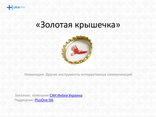«Золотая крышечка»




     Номинация: Другие инструменты интерактивных коммуникаций




Заказчик: компания САН ИнБев Украина
Подрядчик: PlusOne DA
 