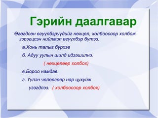 Гэрийн даалгавар
    Өгөгдсөн өгүүлбэрүүдийг нөхцөл, холбоосоор холбож
      зэрэгцсэн нийлмэл өгүүлбэр бүтээ.
       а.Хонь талыг бүрхэв
       б. Адуу уулын шилд идээшилнэ.
               ( нөхцөлөөр холбох)
       в.Бороо намдав.
       г. Үүлэн чөлөөгөөр нар цухуйж
         үзэгдлээ. ( холбоосоор холбох)

                               
 