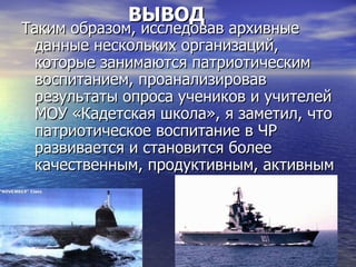 ВЫВОД
Таким образом, исследовав архивные
 данные нескольких организаций,
 которые занимаются патриотическим
 воспитанием, проанализировав
 результаты опроса учеников и учителей
 МОУ «Кадетская школа», я заметил, что
 патриотическое воспитание в ЧР
 развивается и становится более
 качественным, продуктивным, активным
 