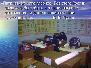 «Патриотизм - это главное. Без этого России
 пришлось бы забыть и о национальном
 достоинстве, и даже о национальном
 суверенитете».           В. В. Путин
 