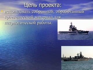 Цель проекта:
• использовать собранный, обработанный
 краеведческий материал для
 патриотической работы.
 