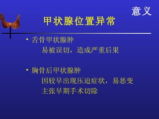 意义
  甲状腺位置异常
• 舌骨甲状腺肿
   易被误切，造成严重后果

• 胸骨后甲状腺肿
   因较早出现压迫症状，易恶变
   主张早期手术切除
 