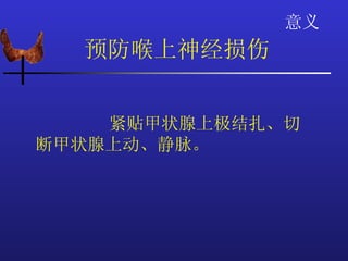 意义
  预防喉上神经损伤


    紧贴甲状腺上极结扎、切
断甲状腺上动、静脉。
 