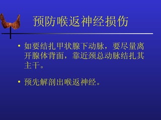 预防喉返神经损伤
• 如要结扎甲状腺下动脉，要尽量离
  开腺体背面，靠近颈总动脉结扎其
  主干。

• 预先解剖出喉返神经。
 