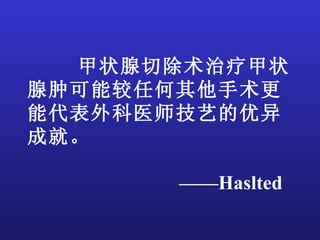 甲状腺切除术治疗甲状
腺肿可能较任何其他手术更
能代表外科医师技艺的优异
成就。

      ——Haslted
 