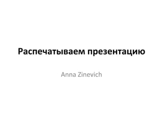 Распечатываем презентацию

        Anna Zinevich
 