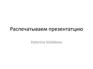 Распечатываем презентатцию

       Katerina Voilokova
 