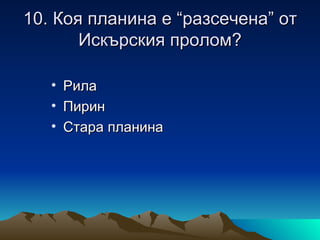 10. Коя планина е “разсечена” от
       Искърския пролом?

   •   Рила
   •   Пирин
   •   Стара планина
 