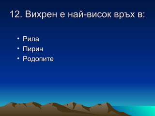 12. Вихрен е най-висок връх в:

 •   Рила
 •   Пирин
 •   Родопите
 