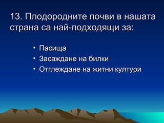 13. Плодородните почви в нашата
страна са най-подходящи за:

    • Пасища
    • Засаждане на билки
    • Отглеждане на житни култури
 
