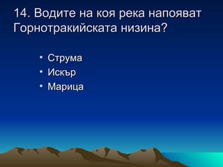 14. Водите на коя река напояват
Горнотракийската низина?

    • Струма
    • Искър
    • Марица
 