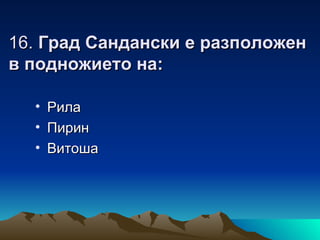 16. Град Сандански е разположен
в подножието на:

  •   Рила
  •   Пирин
  •   Витоша
 