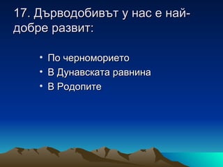 17. Дърводобивът у нас е най-
добре развит:

    • По черноморието
    • В Дунавската равнина
    • В Родопите
 