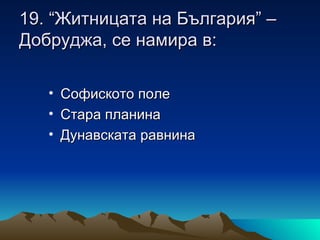19. “Житницата на България” –
Добруджа, се намира в:

   • Софиското поле
   • Стара планина
   • Дунавската равнина
 