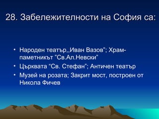 28. Забележителности на София са:


 • Народен театър,,Иван Вазов”; Храм-
   паметникът ”Св.Ал.Невски”
 • Църквата “Св. Стефан”; Античен театър
 • Музей на розата; Закрит мост, построен от
   Никола Фичев
 