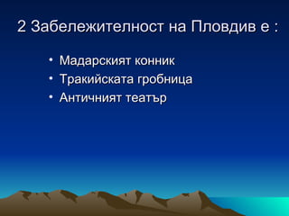 2 Забележителност на Пловдив е :

   • Мадарският конник
   • Тракийската гробница
   • Античният театър
 