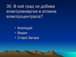 30. В кой град се добива
електроенергия в атомна
електроцентрала?

   •   Козлодуй
   •   Видин
   •   Стара Загора
 