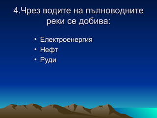 4.Чрез водите на пълноводните
        реки се добива:

    •   Електроенергия
    •   Нефт
    •   Руди
 