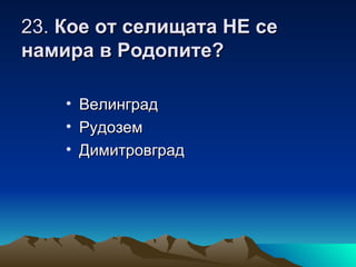 23. Кое от селищата НЕ се
намира в Родопите?

    • Велинград
    • Рудозем
    • Димитровград
 
